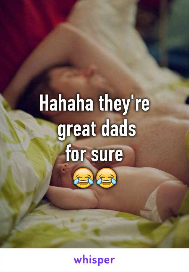 Hahaha they're
 great dads 
for sure
😂😂