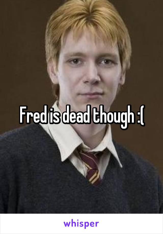 Fred is dead though :(