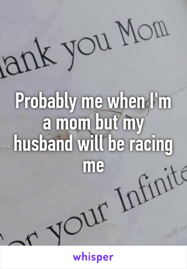 Probably me when I'm a mom but my husband will be racing me