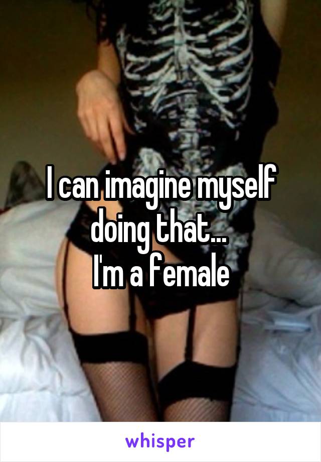 I can imagine myself doing that... 
I'm a female