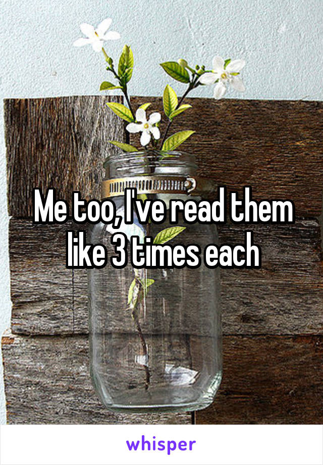Me too, I've read them like 3 times each