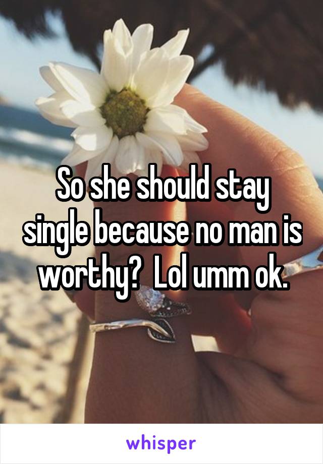So she should stay single because no man is worthy?  Lol umm ok.