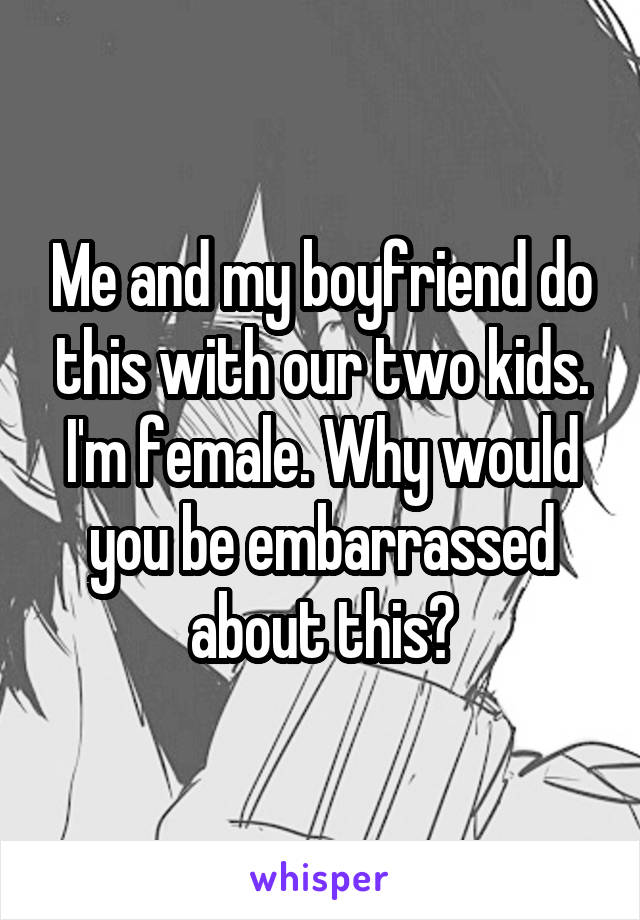 Me and my boyfriend do this with our two kids. I'm female. Why would you be embarrassed about this?