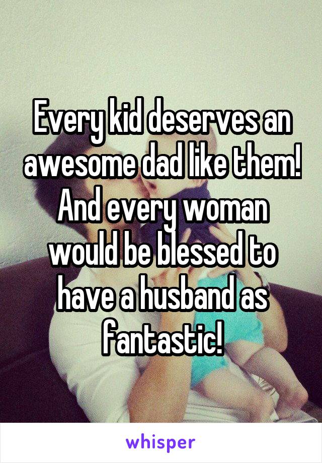 Every kid deserves an awesome dad like them!
And every woman would be blessed to have a husband as fantastic!