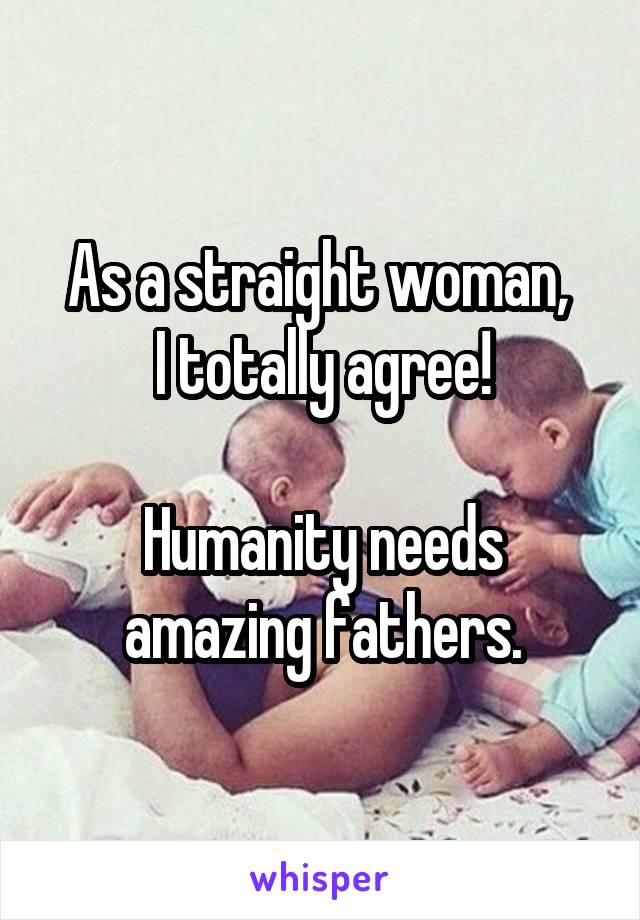 As a straight woman, 
I totally agree!

Humanity needs amazing fathers.