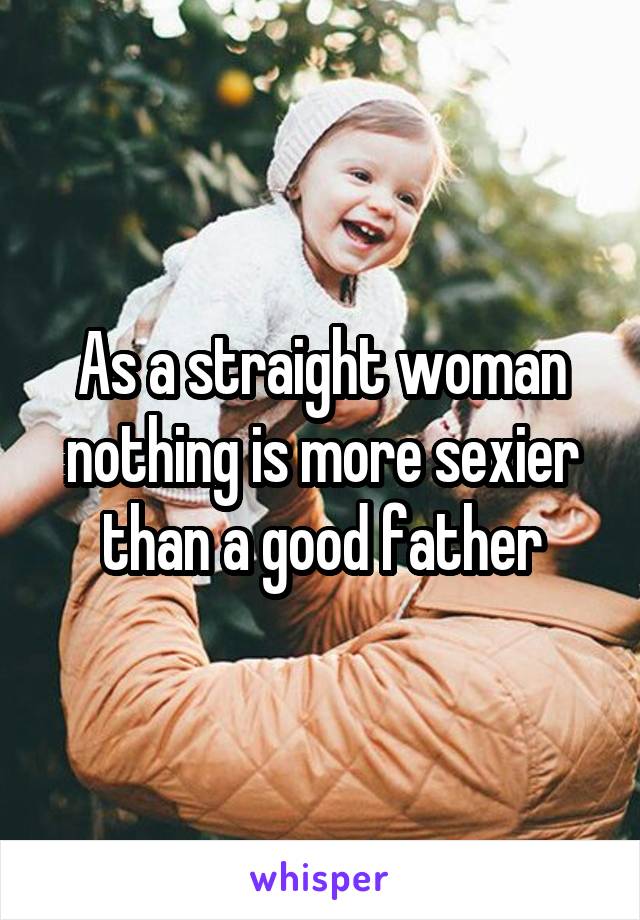 As a straight woman nothing is more sexier than a good father