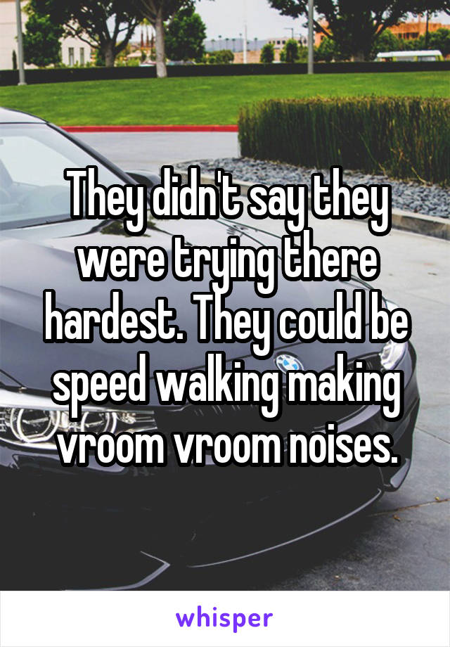 They didn't say they were trying there hardest. They could be speed walking making vroom vroom noises.