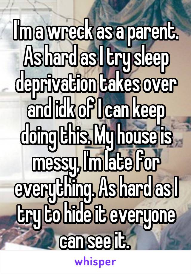 I'm a wreck as a parent. As hard as I try sleep deprivation takes over and idk of I can keep doing this. My house is messy, I'm late for everything. As hard as I try to hide it everyone can see it. 