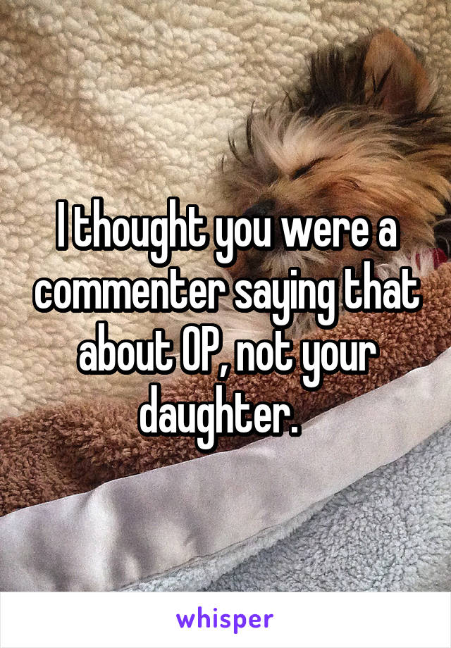 I thought you were a commenter saying that about OP, not your daughter.  