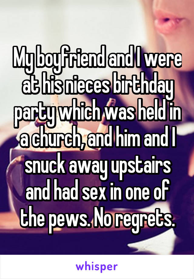 My boyfriend and I were at his nieces birthday party which was held in a church, and him and I snuck away upstairs and had sex in one of the pews. No regrets.