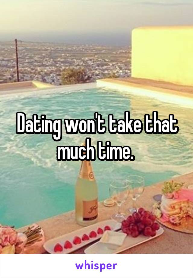 Dating won't take that much time. 