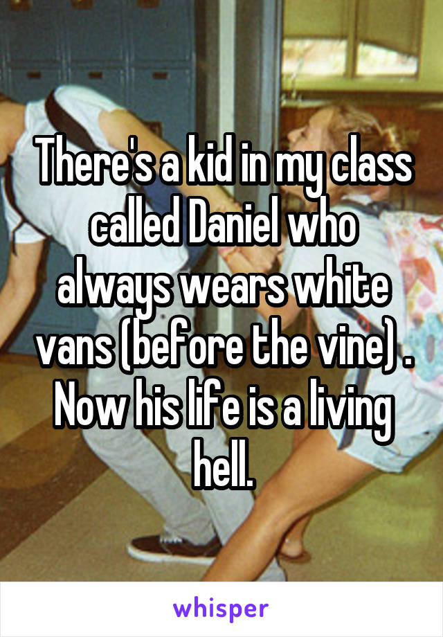 There's a kid in my class called Daniel who always wears white vans (before the vine) . Now his life is a living hell.