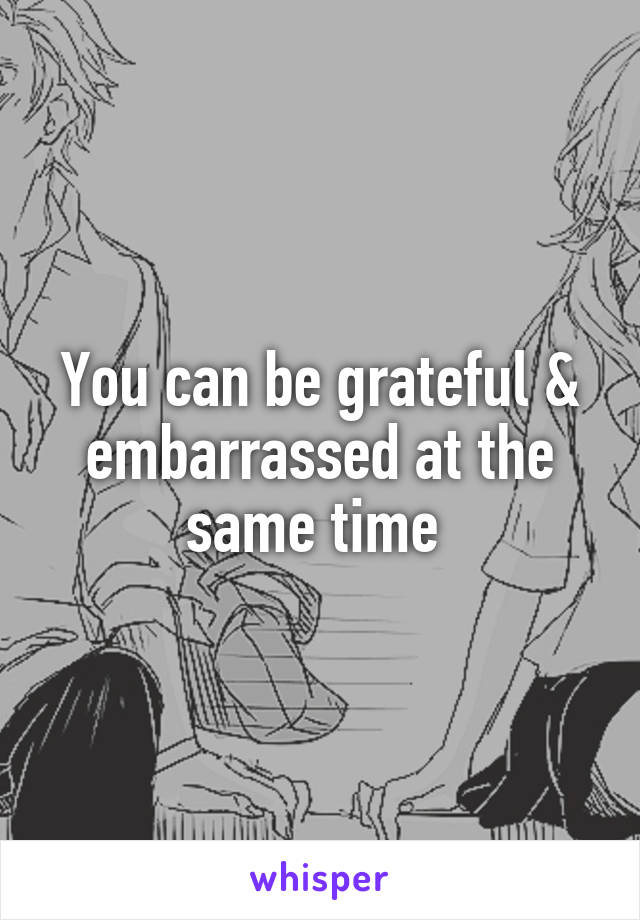 You can be grateful & embarrassed at the same time 