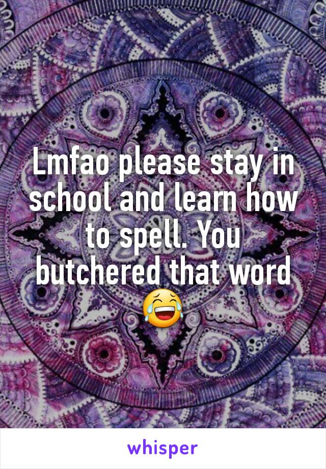 Lmfao please stay in school and learn how to spell. You butchered that word 😂