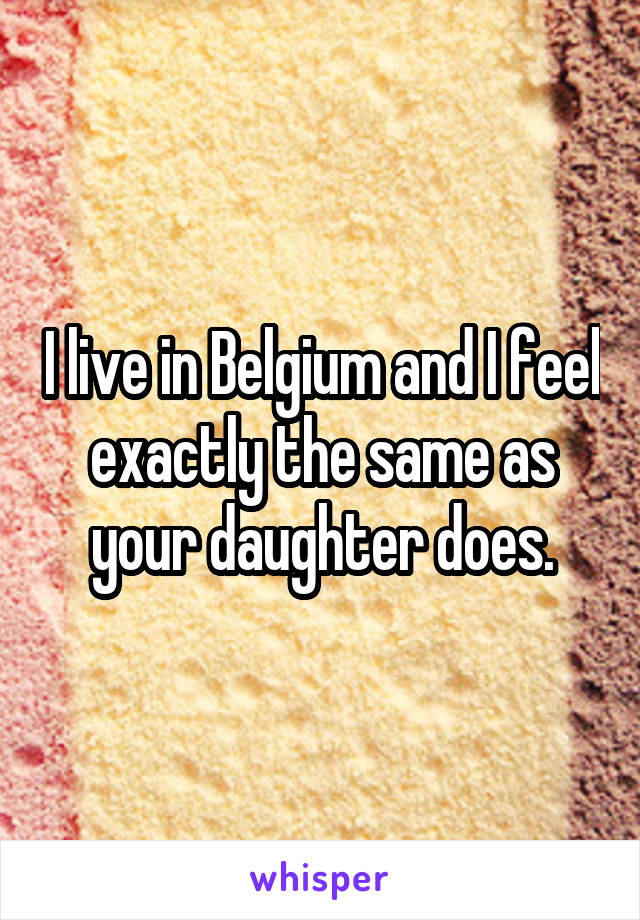 I live in Belgium and I feel exactly the same as your daughter does.