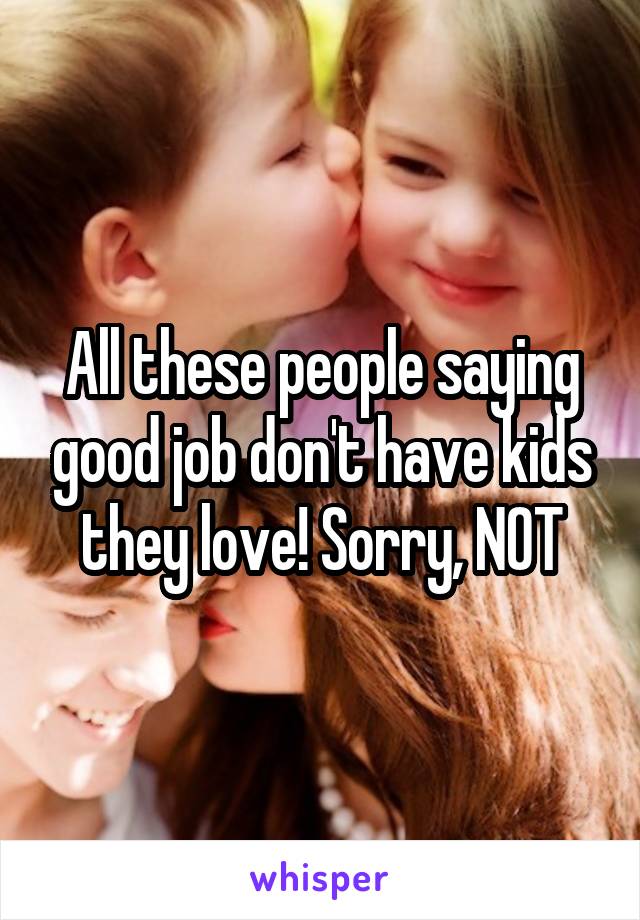 All these people saying good job don't have kids they love! Sorry, NOT