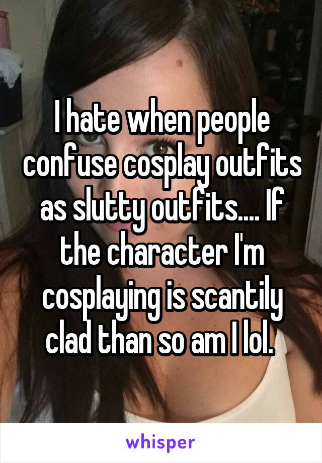 I hate when people confuse cosplay outfits as slutty outfits.... If the character I'm cosplaying is scantily clad than so am I lol. 