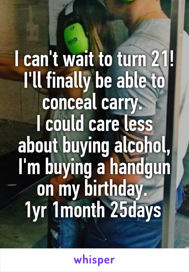 I can't wait to turn 21!
I'll finally be able to conceal carry. 
I could care less about buying alcohol, I'm buying a handgun on my birthday. 
1yr 1month 25days 