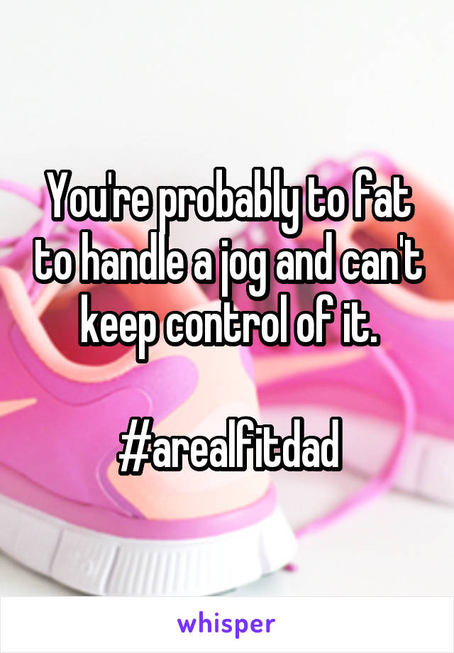 You're probably to fat to handle a jog and can't keep control of it.

#arealfitdad