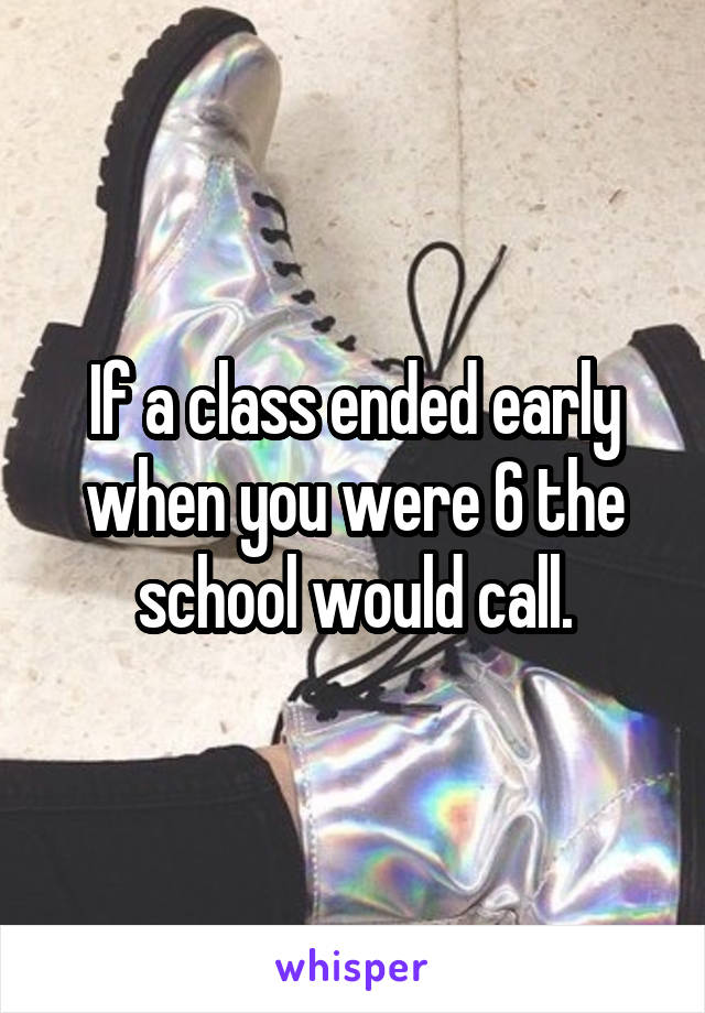 If a class ended early when you were 6 the school would call.