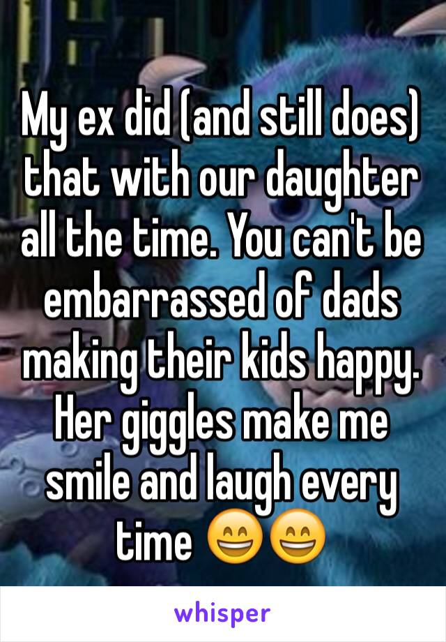 My ex did (and still does) that with our daughter all the time. You can't be embarrassed of dads making their kids happy. Her giggles make me smile and laugh every time 😄😄