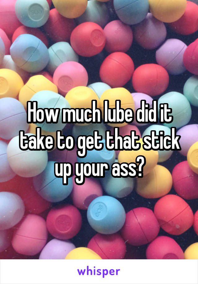 How much lube did it take to get that stick up your ass?