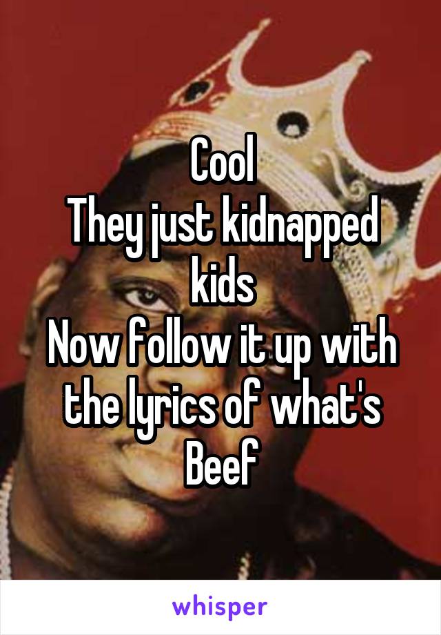 Cool
They just kidnapped kids
Now follow it up with the lyrics of what's Beef