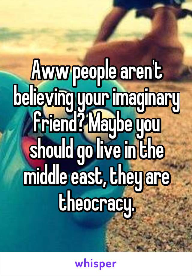 Aww people aren't believing your imaginary friend? Maybe you should go live in the middle east, they are theocracy.