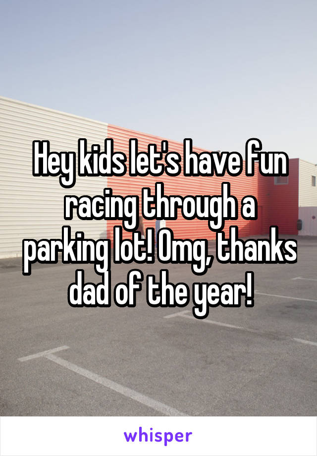 Hey kids let's have fun racing through a parking lot! Omg, thanks dad of the year!