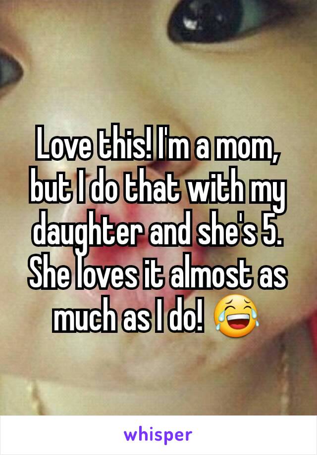 Love this! I'm a mom, but I do that with my daughter and she's 5. She loves it almost as much as I do! 😂