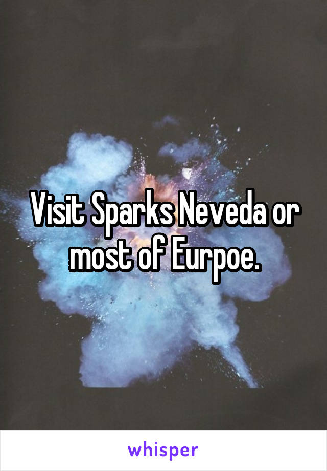 Visit Sparks Neveda or most of Eurpoe.