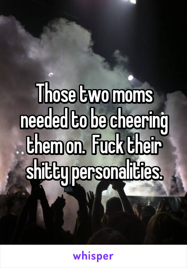 Those two moms needed to be cheering them on.  Fuck their shitty personalities.