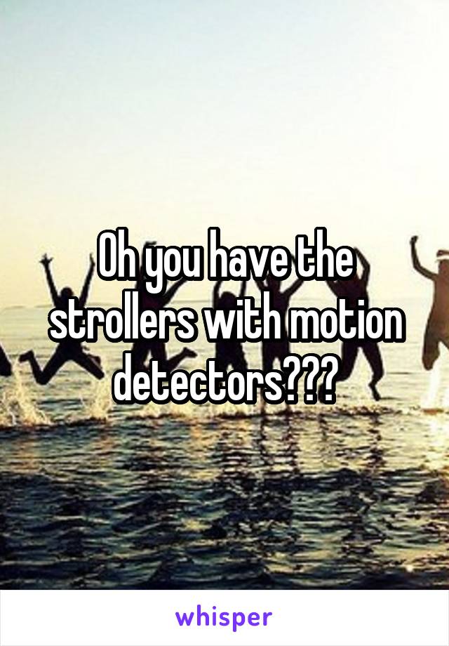 Oh you have the strollers with motion detectors???