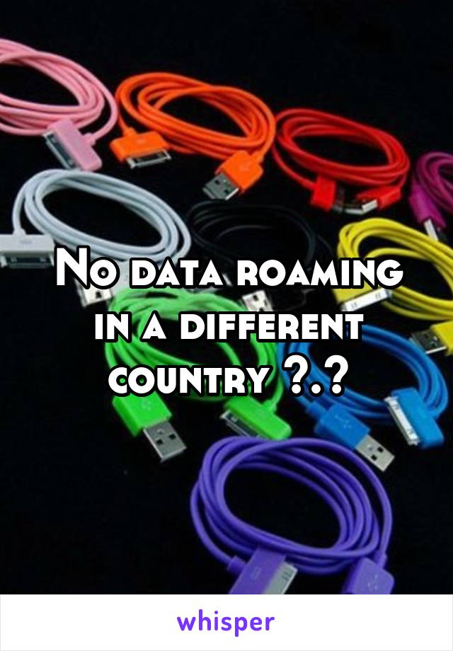 No data roaming in a different country ^.^