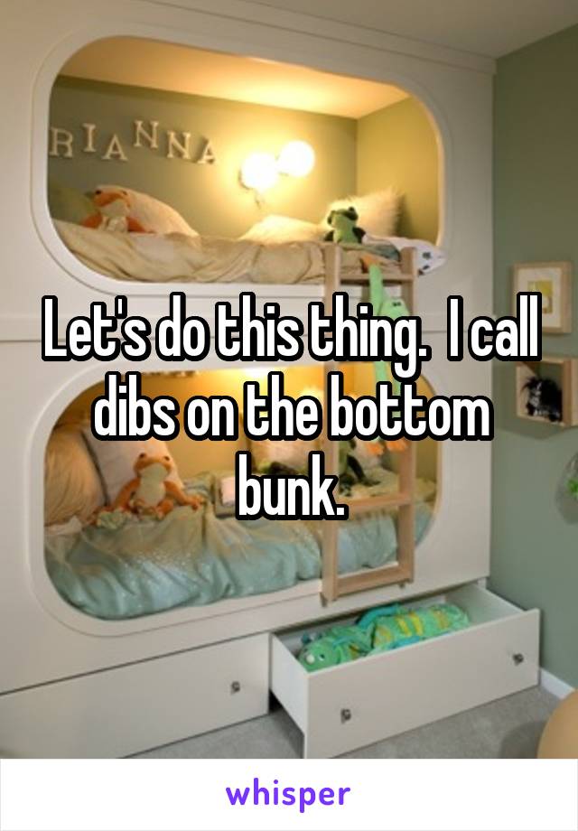 Let's do this thing.  I call dibs on the bottom bunk.