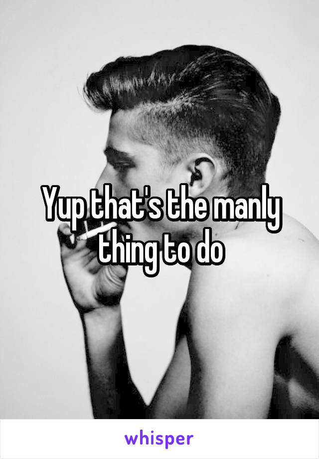 Yup that's the manly thing to do