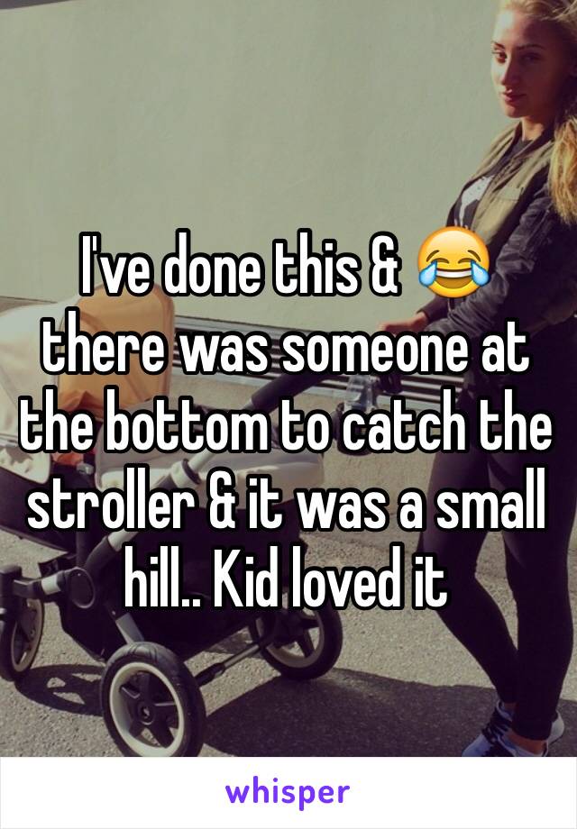 I've done this & 😂 there was someone at the bottom to catch the stroller & it was a small hill.. Kid loved it 