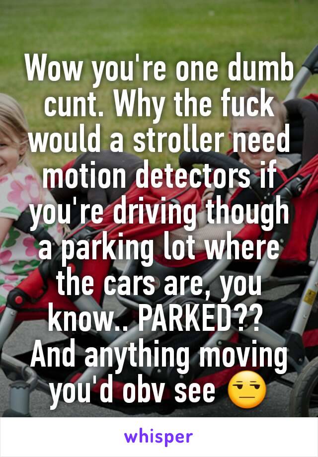 Wow you're one dumb cunt. Why the fuck would a stroller need motion detectors if you're driving though a parking lot where the cars are, you know.. PARKED?? 
And anything moving you'd obv see 😒