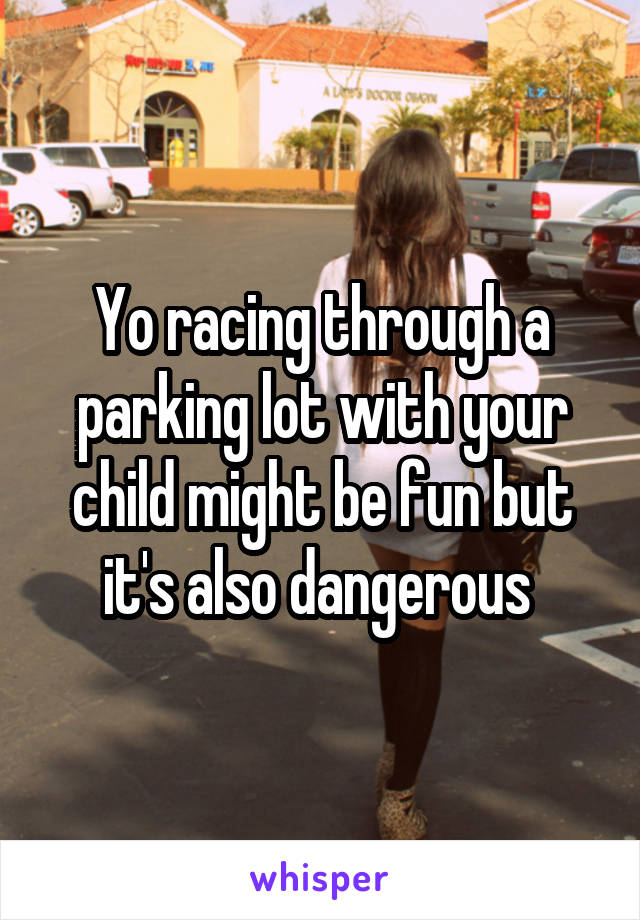 Yo racing through a parking lot with your child might be fun but it's also dangerous 