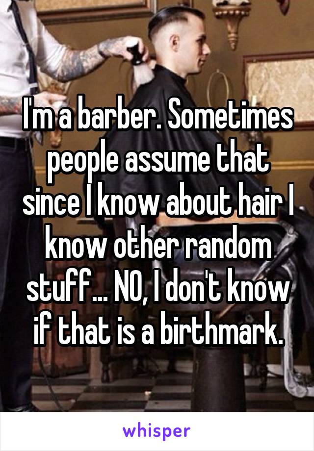 I'm a barber. Sometimes people assume that since I know about hair I know other random stuff... NO, I don't know if that is a birthmark.