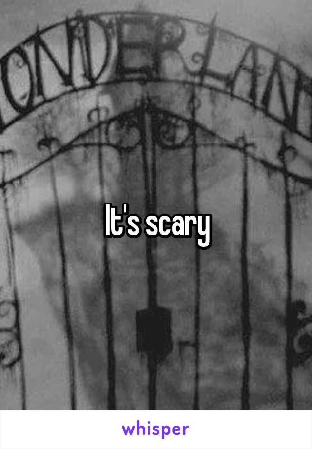 It's scary