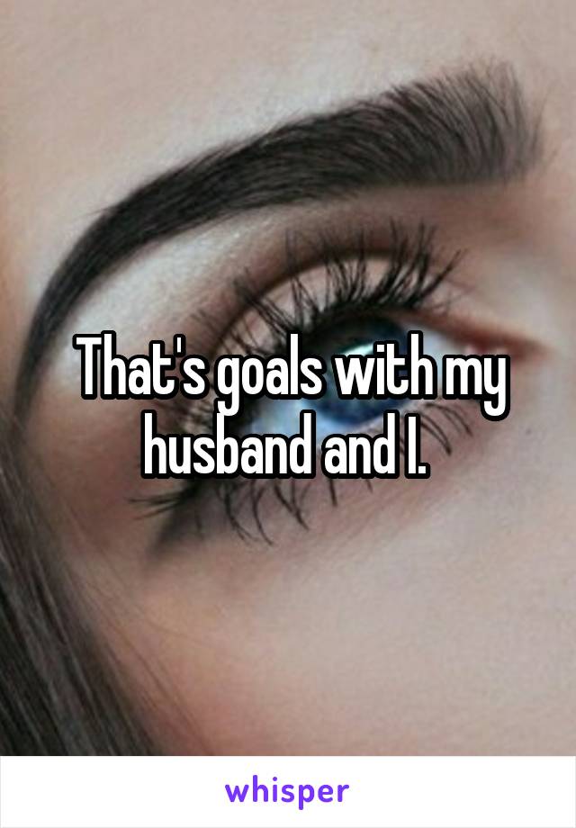 That's goals with my husband and I. 