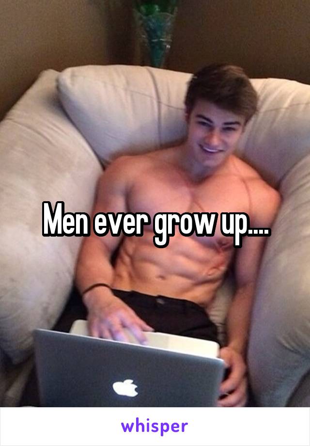 Men ever grow up....