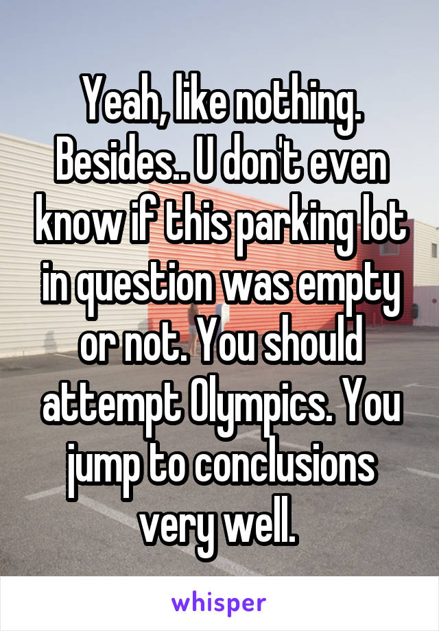 Yeah, like nothing. Besides.. U don't even know if this parking lot in question was empty or not. You should attempt Olympics. You jump to conclusions very well. 