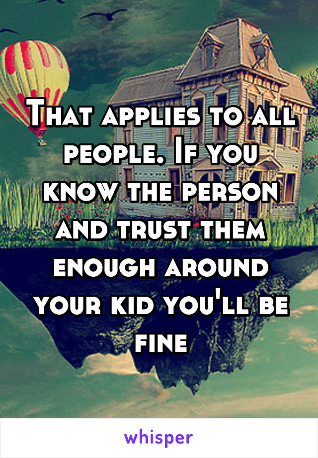 That applies to all people. If you know the person and trust them enough around your kid you'll be fine