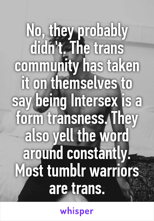 No, they probably didn't. The trans community has taken it on themselves to say being Intersex is a form transness. They also yell the word around constantly. Most tumblr warriors are trans.