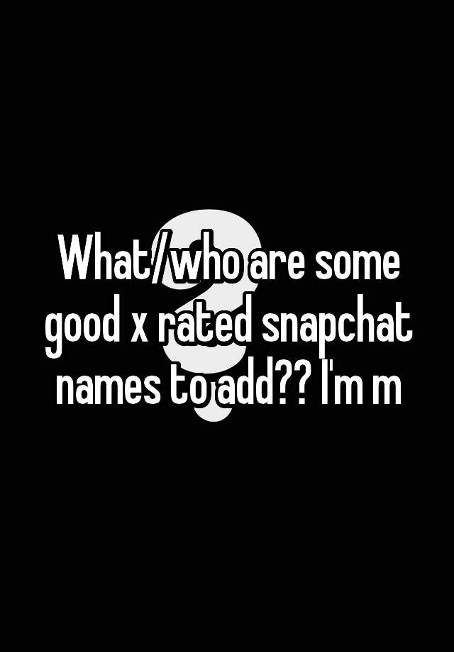 What/who are some good x rated snapchat names to add?? I'm m