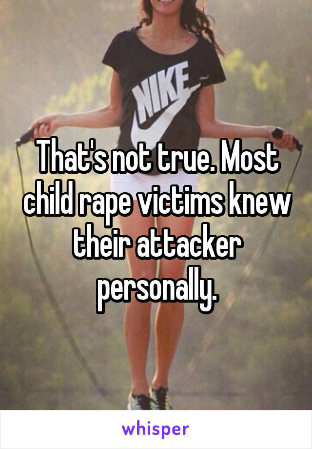That's not true. Most child rape victims knew their attacker personally.