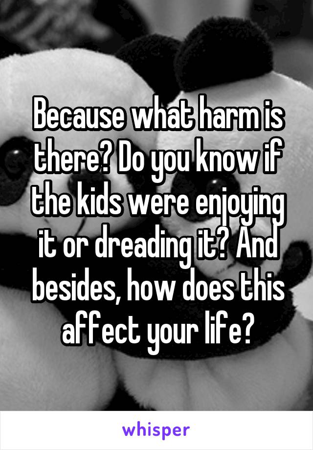 Because what harm is there? Do you know if the kids were enjoying it or dreading it? And besides, how does this affect your life?