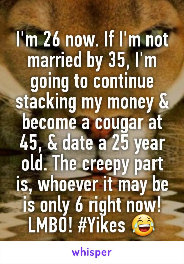 I'm 26 now. If I'm not married by 35, I'm going to continue stacking my money & become a cougar at 45, & date a 25 year old. The creepy part is, whoever it may be is only 6 right now! LMBO! #Yikes 😂